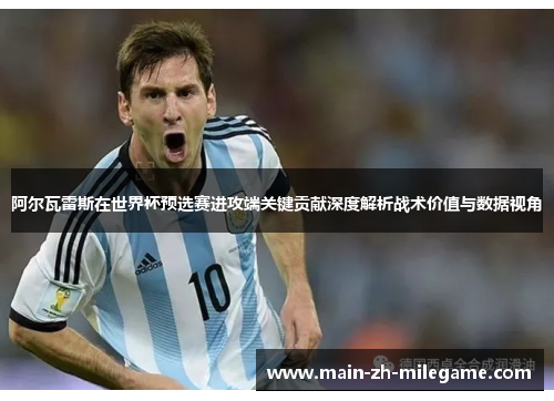 阿尔瓦雷斯在世界杯预选赛进攻端关键贡献深度解析战术价值与数据视角