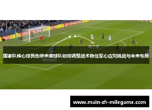国家队核心球员伤停来袭球队如何调整战术稳住军心应对挑战与未来布局
