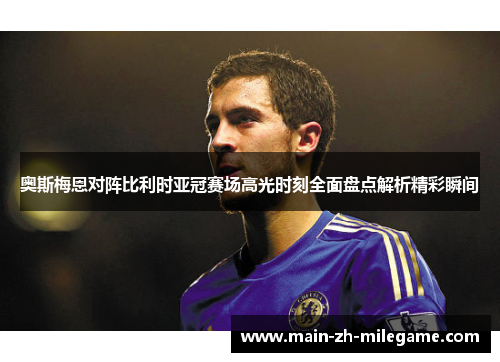 奥斯梅恩对阵比利时亚冠赛场高光时刻全面盘点解析精彩瞬间 奥斯梅恩对阵比利时亚冠赛场高光时刻全面盘点解析精彩瞬间