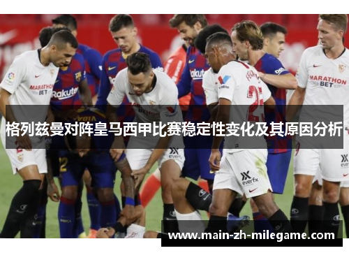 格列兹曼对阵皇马西甲比赛稳定性变化及其原因分析