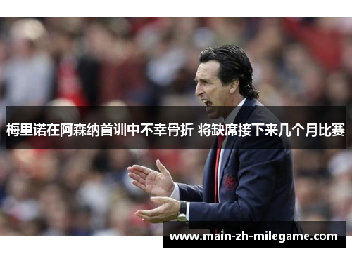 梅里诺在阿森纳首训中不幸骨折 将缺席接下来几个月比赛