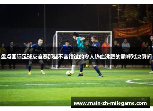 盘点国际足球友谊赛那些不容错过的令人热血沸腾的巅峰对决瞬间