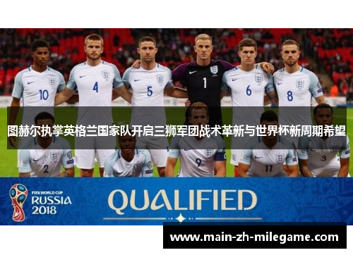 图赫尔执掌英格兰国家队开启三狮军团战术革新与世界杯新周期希望