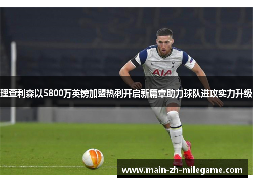 理查利森以5800万英镑加盟热刺开启新篇章助力球队进攻实力升级