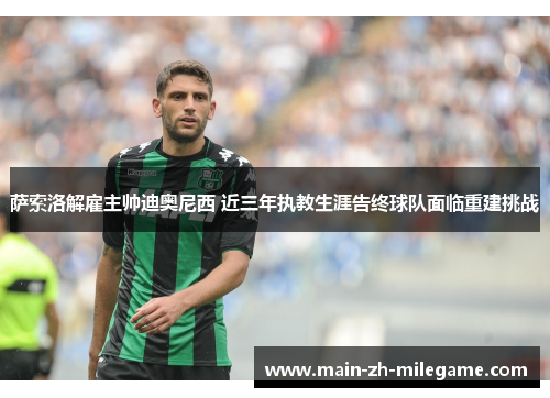 萨索洛解雇主帅迪奥尼西 近三年执教生涯告终球队面临重建挑战 萨索洛解雇主帅迪奥尼西 近三年执教生涯告终球队面临重建挑战