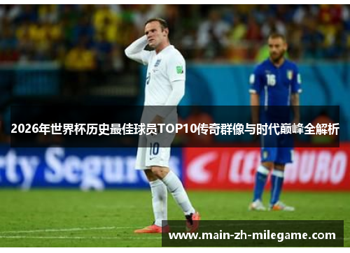 2026年世界杯历史最佳球员TOP10传奇群像与时代巅峰全解析