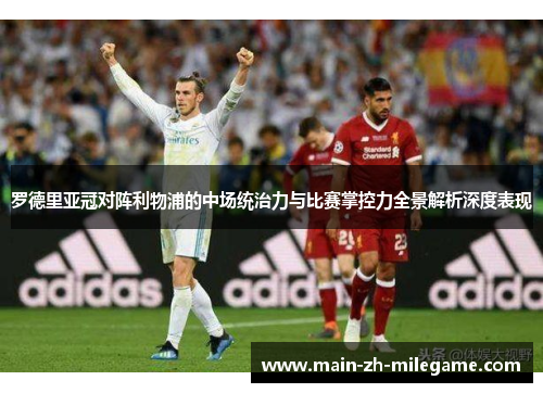 罗德里亚冠对阵利物浦的中场统治力与比赛掌控力全景解析深度表现 罗德里亚冠对阵利物浦的中场统治力与比赛掌控力全景解析深度表现